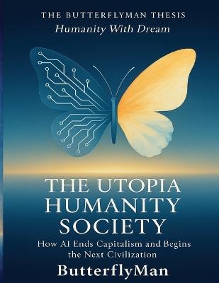 The Utopia Humanity Society: How AI Ends Capitalism and Begins the Next Civilization - Butterflyman - cover