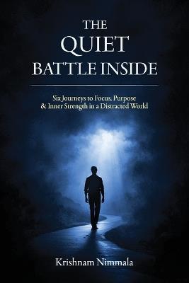 The Quiet Battle Inside, Six Journeys to Focus, Purpose & Inner Strength in a Distracted World - Krishnam Nimmala - cover