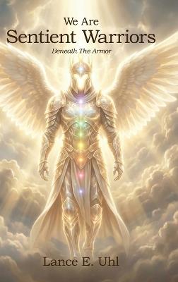 We Are Sentient Warriors: Beneath The Armor - Lance E Uhl - cover