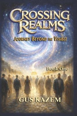 Crossing Realms: Journey Beyond the Visible - Gus Kazem - cover