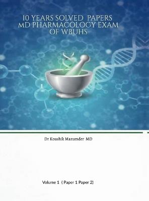 10 YEARS SOLVED PAPERS MD PHARMACOLOGY EXAM Of WBUHS - Dr Koushik Mazumder - cover