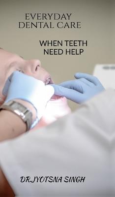 Every Day Dental Care: When Teeth Need Help - Dr Jyotsna Singh - cover