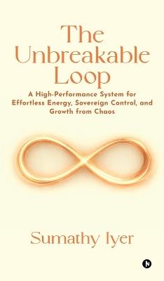 The Unbreakable Loop: A High-Performance system for Effortless Energy, Sovereign Control, and Growth from Chaos - Sumathy Iyer - cover
