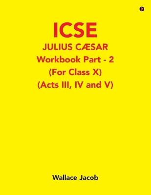 ICSE Julius Caesar Workbook Part - 2 (For Class X): (Acts III, IV and V) - Wallace Jacob - cover