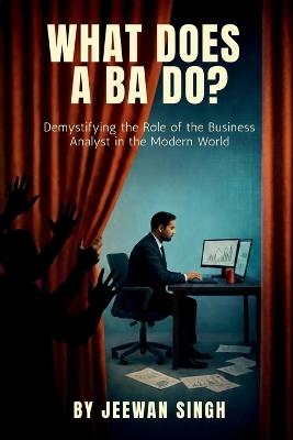 What does a BA do?: Demystifying the Role of the Business Analyst in the Modern World - Jeewan Singh - cover