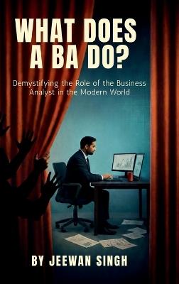 What does a BA do?: Demystifying the Role of the Business Analyst in the Modern World - Jeewan Singh - cover