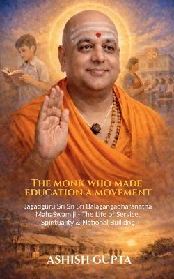 The Monk Who Made Education a Movement: Jagadguru Sri Sri Sri Balagangadharanatha Mahaswamiji - A Life of Service, Spirituality & Nation-Building - Ashish Gupta - cover