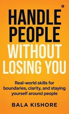 Handle People Without Losing You: Real-world skills for boundaries, clarity, and staying yourself around people - Bala Kishore - cover