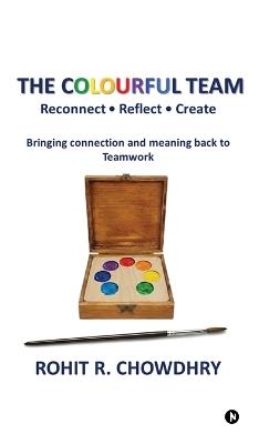 The Colourful Team: Reconnect - Reflect - Create - Rohit R Chowdhry - cover