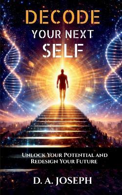 Decode Your Next Self: Unlock Your Potential and Redesign Your Future - D a Joseph - cover