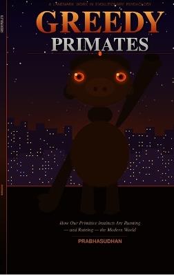 Greedy Primates: How Our Primitive Instincts Are Running - and Ruining - the Modern World - Prabhasudhan Soman - cover