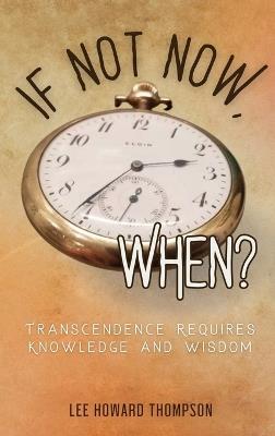 If Not Now, When: Transcendence Requires Knowledge and Wisdom - Lee Howard Thompson - cover