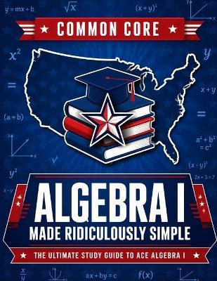 Common Core Algebra I Made Ridiculously Simple: Comprehensive Practice, Challenging Exercises, and Strategic Guidance for Complete Test-Day Confidence - Reza Nazari - cover