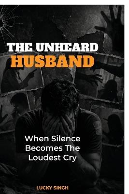 The Unheard Husband: When Silence Becomes The Loudest Cry - Lucky Singh - cover