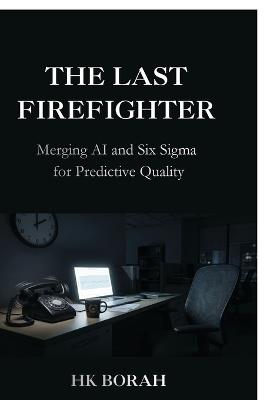 The Last Firefighter: Merging AI and Six Sigma for Predictive Quality - Hk Borah - cover