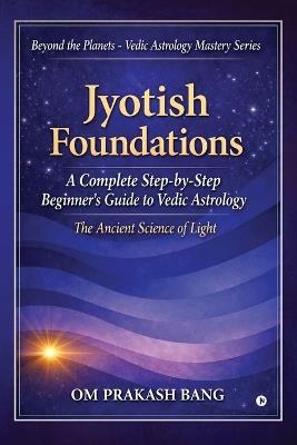 Jyotish Foundations: A Complete Step-by-Step Beginner's Guide to Vedic Astrology - Om Prakash Bang - cover
