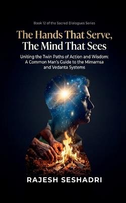 The Hands That Serve, The Mind That Sees: Uniting the Twin Paths of Action and Wisdom- A Common Man's Guide to the Mimamsa and Vedanta Systems - Rajesh Seshadri - cover