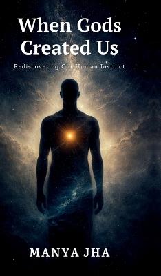 When Gods Created Us: Rediscovering Our Human Instinct - Manya Jha - cover