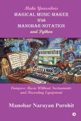 Make yourselves Magical Music-Maker with Manohar-Notation and Python: Compose Music without instruments and recording equipment - Manohar Narayan Purohit - cover