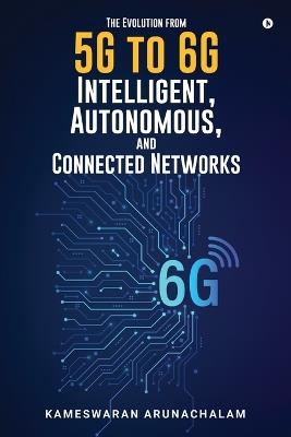The Evolution from 5G to 6G Intelligent, Autonomous, and Connected Networks - Kameswaran Arunachalam - cover