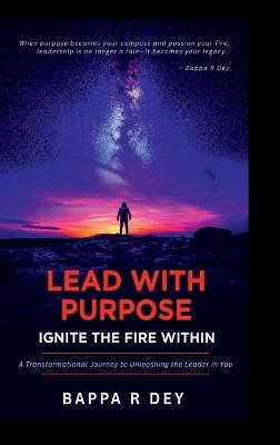 Lead with Purpose - Ignite the Fire Within - Bappa R Dey - cover