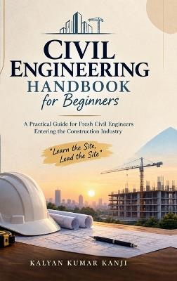 Civil Engineering Handbook for Beginners: A Practical Guide for Fresh Civil Engineers Entering the Construction Industry "Learn the Site, Lead the Site" - Kalyan Kumar Kanji - cover