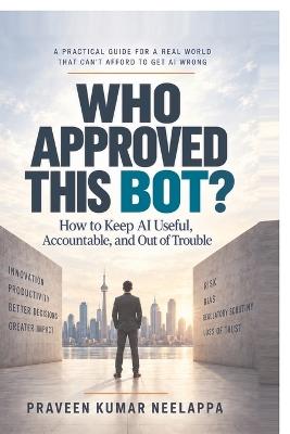 Who Approved This Bot?: How to Keep AI Useful, Accountable, and Out of Trouble - Praveen Kumar Neelappa - cover