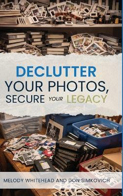 Declutter Your Photos, Secure Your Legacy - Melody Whitehead,Don Simkovich - cover