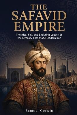 The Safavid Empire: The Rise, Fall, and Enduring Legacy of the Dynasty That Made Modern Iran - Samuel Corwin - cover