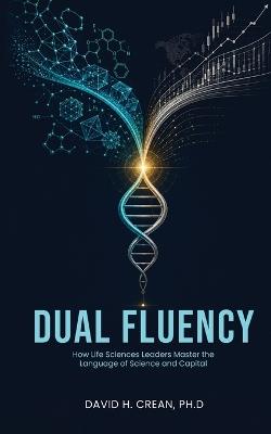 Dual Fluency: How Life Sciences Leaders Master the Language of Science and Capital - David H Crean - cover