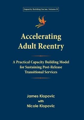Accelerating Adult Reentry: A Practical Capacity Building Model for Sustaining Post-Release Transitional Services - James Klopovic,Nicole Klopovic - cover