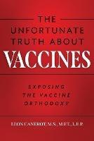 The Unfortunate Truth About Vaccines: Exposing the Vaccine Orthodoxy - Leon Canerot - cover