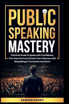 Public Speaking Mastery: Practical Guide to Speak with Confidence, Turn Fear into Fuel, Elevate your Influence with Storytelling and Command Any Room - Sawsan Charif - cover