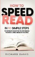 How to Speed Read in 10 Simple Steps: The Ultimate Guide for Transforming You into a Speed-Reading Machine - Richard Banks - cover