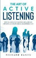 Libro in inglese The Art of Active Listening: How to Listen Effectively in 10 Simple Steps to Improve Relationships and Increase Productivity  - Richard Banks
