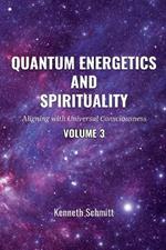 Quantum Energetics and Spirituality Volume 3: Aligning with Universal Consciousness