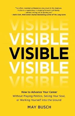 Visible: How to Advance Your Career Without Playing Politics, Selling Your Soul, or Working Yourself into the Ground - May Busch - cover