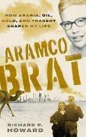 Aramco Brat: How Arabia, Oil, Gold, and Tragedy Shaped My Life - Richard P Howard - cover