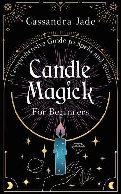 Candle Magick for Beginners: A Comprehensive Guide to Spells and Rituals - Cassandra Jade - cover