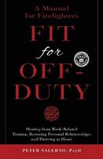Fit For Off-Duty: A Manual for Firefighters: Healing from Work-Related Trauma, Restoring Personal Relationships, and Thriving at Home