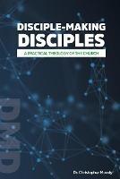 Disciple-Making Disciples: A Practical Theology Of The Church - Christopher Moody - cover