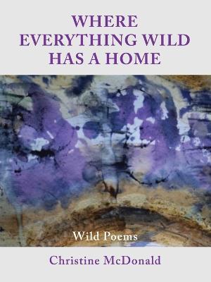 Where Everything Wild Has A Home, Wild Poems - Christine McDonald - cover
