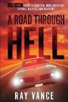 A Road Through Hell: A True Story About Alcoholism, Drug Addiction, Chronic Relapse, And Recovery - Ray Vance - cover