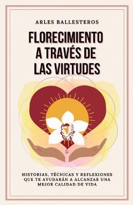 Florecimiento a traves de las Virtudes: Historias, tecnicas y reflexiones que te ayudaran a alcanzar una mejor calidad de vida - Arles Ballesteros - cover