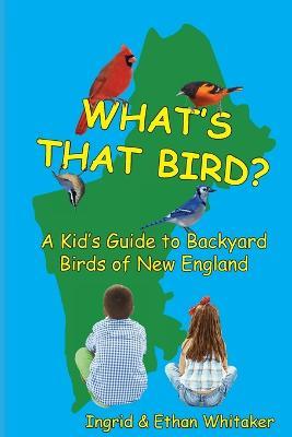 What's That Bird? - A Kid's Guide to Backyard Birds of New England - Ingrid J Whitaker,Ethan J Whitaker - cover