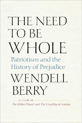 The Need to Be Whole: Patriotism and the History of Prejudice - Wendell Berry - cover