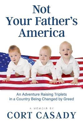 Not Your Father's America: An Adventure Raising Triplets in a Country Being Changed by Greed - Cort Casady - cover