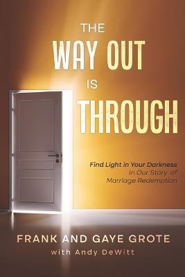 The Way Out Is Through: Find Light in Your Darkness in Our Story of Marriage Redemption - Gaye Grote,Andy DeWitt,Frank Grote - cover