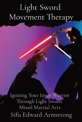 Light Sword Movement Therapy: Igniting Your Inner Warrior Through Light Sword Mixed Martial Arts - Sifu Edward Armstrong - cover