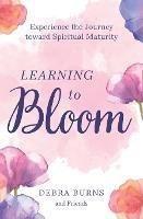 Learning to Bloom: Experience the Journey toward Spiritual Maturity - Debra Burns - cover